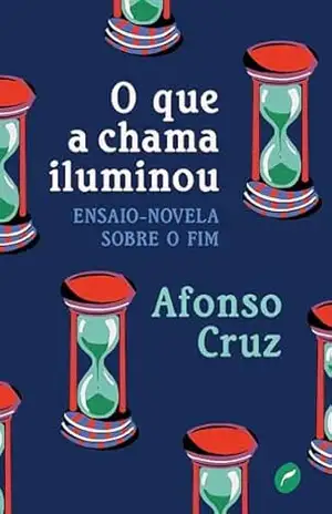 O que a chama iluminou: Ensaio–novela sobre o fim – Afonso Cruz