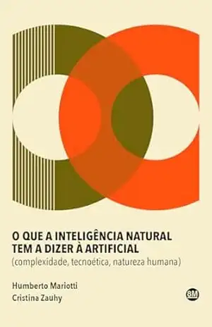 O que a inteligência natural tem a dizer à artificial: complexidade, tecnoética, natureza humana – Humberto  Mariotti