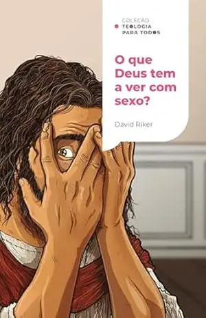 O que Deus tem a ver com sexo?: A sexualidade cristã e os desafios contemporâneos | Coleção Teologia para todos – David Riker