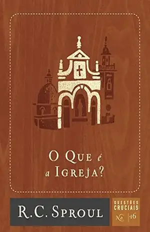 O Que é a Igreja? (Questões Cruciais Livro 16) – R. C. Sproul