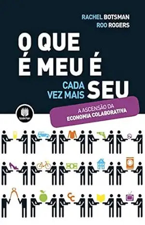 O Que É Meu É Seu: Como o Consumo Colaborativo Vai Mudar o Nosso Mundo – Rachel Botsman