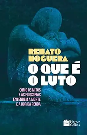 O que é o luto: Como os mitos e as filosofias entendem a morte e a dor da perda – Renato Noguera