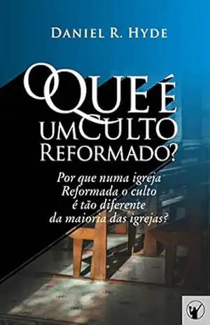 O Que é um Culto Reformado: Por que em uma igreja Reformada o culto é tão diferente da maioria das outras igrejas? - Daniel Hyde