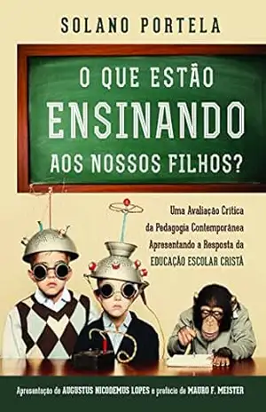 O que estão ensinando aos nossos filhos? uma avaliação crítica da pedagogia contemporânea apresentando a resposta da educação escolar cristã – Francisco Solano Portela Neto