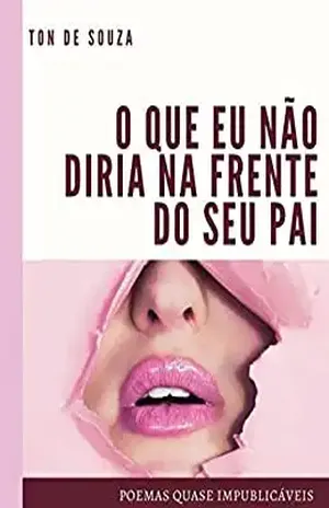O Que Eu Não Diria Na Frente do Seu Pai: Poemas quase implubicáveis - Ton de Souza