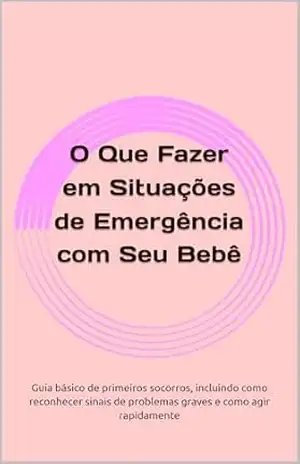 O Que Fazer em Situações de Emergência com Seu Bebê: Guia básico de primeiros socorros, incluindo como reconhecer sinais de problemas graves e como agir rapidamente – Ebooks Instrutivos