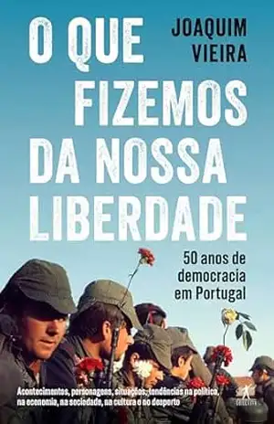 O que fizemos da nossa liberdade: 50 anos de democracia em Portugal – Joaquim Vieira