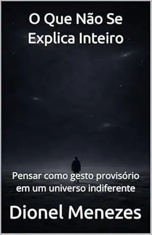 O Que Não Se Explica Inteiro: Pensar como gesto provisório em um universo indiferente – Dionel Menezes
