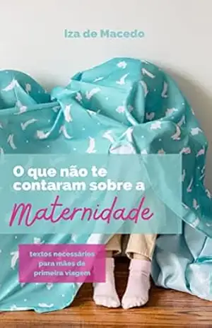 o que não te contaram sobre a maternidade: textos necessários para mães de primeira viagem – Iza De Macedo