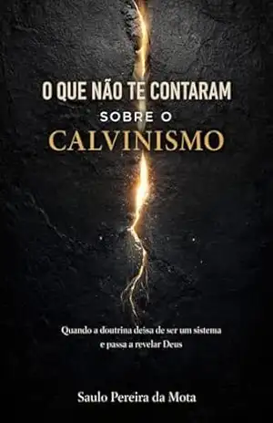O que não te contaram sobre o Calvinismo: Quando a doutrina deixa de ser um sistema e passa a revelar Deus - Saulo Pereira da Mota