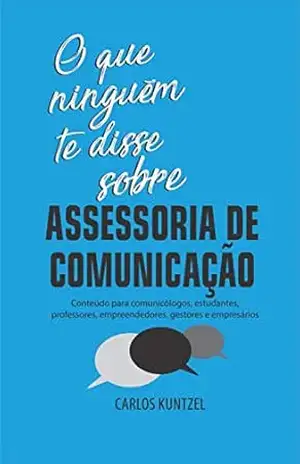 O que ninguém te disse sobre Assessoria de Comunicação: Conteúdo para comunicólogos, estudantes, professores, empreendedores, gestores e empresários - CARLOS KUNTZEL