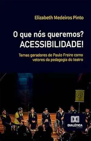 O que nós queremos? ACESSIBILIDADE!: temas geradores de Paulo Freire como vetores da pedagogia do teatro – Elizabeth Medeiros Pinto