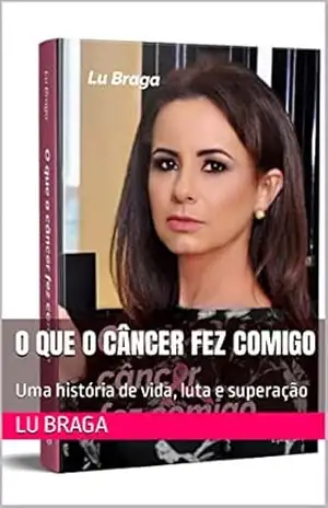 O que o câncer fez comigo: Uma história de vida, luta e superação – Lu Braga
