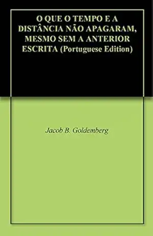 O QUE O TEMPO E A DISTÂNCIA NÃO APAGARAM, MESMO SEM A ANTERIOR ESCRITA – Jacob B. Goldemberg