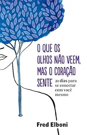 O que os olhos não veem, mas o coração sente: 21 dias para se conectar com você mesmo – Fred Elboni