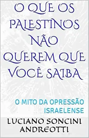 O QUE OS PALESTINOS NÃO QUEREM QUE VOCÊ SAIBA: O MITO DA OPRESSÃO ISRAELENSE - LUCIANO  SONCINI ANDREOTTI