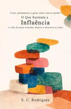 O Que Sustenta a Influência: Criar permanecer e gerar valor sem se perder, a visão de quem consome, observa e atravessa as redes – S. C. Rodrigues