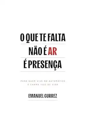 O que te falta não é ar é presença: Para quem vive no automático e chama isso de vida – Emanuel  Gurrez