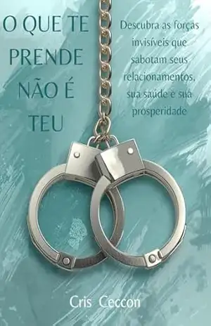 O que te prende não é teu: Descubra as forças invisíveis que sabotam seus relacionamentos, sua saúde e sua prosperidade – Cristiane Ceccon