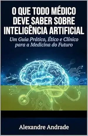 O QUE TODO MÉDICO DEVE SABER SOBRE INTELIGÊNCIA ARTIFICIAL: Um Guia Prático, Ético e Clínico para a Medicina do Futuro (INTELIGÊNCIA ARTIFICIAL NA PRÁTICA) – ALEXANDRE ANDRADE