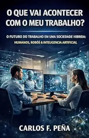 O QUE VAI ACONTECER COM MEU TRABALHO?: O FUTURO DO TRABALHO EM UMA SOCIEDADE HÍBRIDA: HUMANOS, ROBÔS & INTELIGÊNCIA ARTIFICIAL - CARLOS F. PEÑA