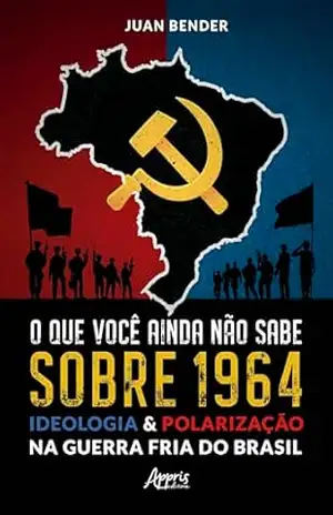 O que Você Ainda Não Sabe Sobre 1964: Ideologia & Polarização na Guerra Fria do Brasil - Juan Bender