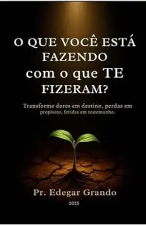 O QUE VOCÊ ESTÁ FAZENDO COM O QUE TE FIZERAM?: Transforme Dores em Destino, Perdas em Propósito, Feridas em Testemunho. (JORNADA DO PROPÓSITO Livro 2) - Edegar Grando