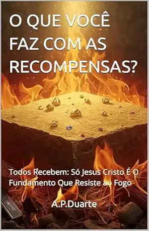 O QUE VOCÊ FAZ COM AS RECOMPENSAS?: Todos Recebem: Só Jesus Cristo É O Fundamento Que Resiste ao Fogo – A.P.Duarte