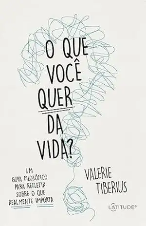 O que você quer da vida?: Um guia filosófico para refletir sobre o que realmente importa - Valerie Tiberius