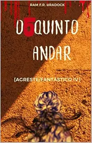 O QUINTO ANDAR: [Agreste/Fantástico IV] (/AGRESTE/FANTÁSTICO/ Livro 7) - Iram  F. R. "Bradock"
