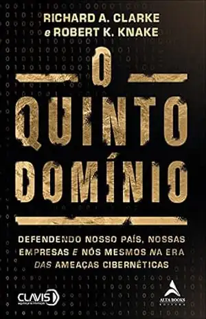 O Quinto Domínio: Defendendo Nosso País, Nossas Empresas e Nós Mesmos na Era das Ameaças Cibernéticas – Richard A. Clarke