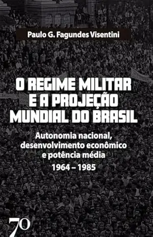O Regime Militar e a Projeção Internacional do Brasil: Autonomia nacional, desenvolvimento econômico e potência média/1964–1985 – Paulo G. Fagundes Visentini