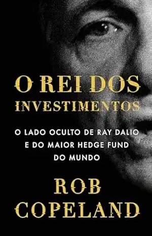 O rei dos investimentos: O lado oculto de Ray Dalio e do maior hedge fund do mundo – Rob Copeland