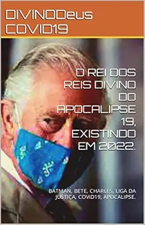 O REI DOS REIS DIVINO DO APOCALIPSE 19, EXISTINDO EM 2022.: BATMAN, BETE, CHARLES, LIGA DA JUSTIÇA, COVID19, APOCALIPSE. – DIVINODeus COVID19