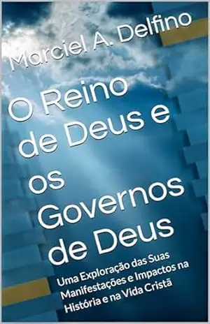 O Reino de Deus e os Governos de Deus: Uma Exploração das Suas Manifestações e Impactos na História e na Vida Cristã – Marciel A. Delfino