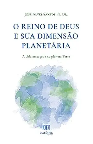 O Reino de Deus e sua Dimensão Planetária: a vida ameaçada no planeta Terra – José Alves Santos