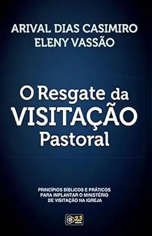 O Resgate da Visitação Pastoral: Princípios bíblicos e práticos para implantar o ministério de visitação na igreja – Arival Dias Casimiro