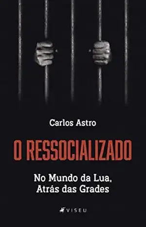 O Ressocializado: no mundo da lua, atrás das grades – Carlos Astro