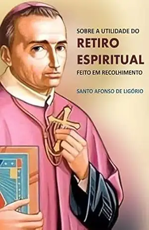 O Retiro Espiritual: Sobre a utilidade do Retiro Espiritual feito em recolhimento – Santo Afonso Maria de Ligório