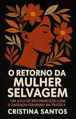 O Retorno da Mulher Selvagem: Um guia de reconexão com o Sagrado Feminino na prática – Cristina Santos