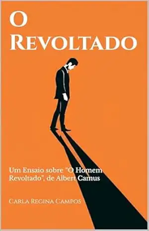 O Revoltado: Um Ensaio sobre “O Homem Revoltado”, de Albert Camus – Carla Regina Campos