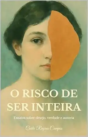 O Risco de Ser Inteira: Ensaios sobre desejo, verdade e autoria – Carla Regina Campos