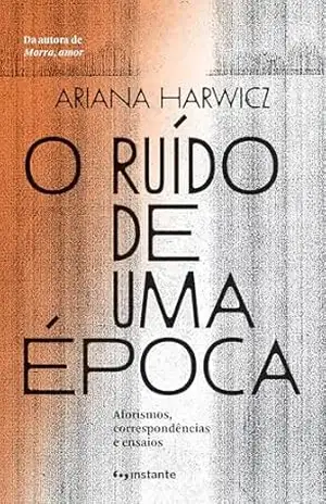 O ruído de uma época: aforismos, correspondências e ensaios – Ariana Harwicz