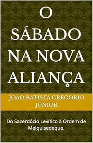O Sábado na Nova Aliança: Do Sacerdócio Levítico à Ordem de Melquisedeque. - João Batista Gregório Júnior
