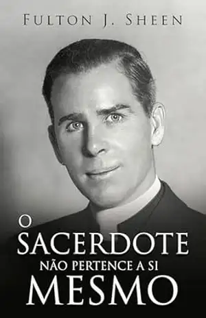 O SACERDOTE NÃO PERTENCE A SI MESMO – Fulton J.  Sheen