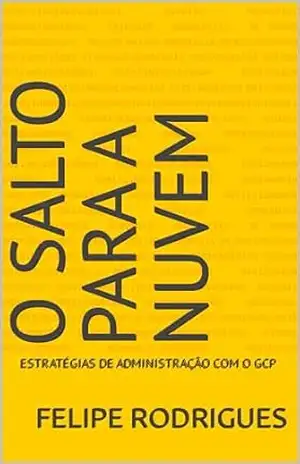 O Salto para a Nuvem: Estratégias de Administração com o GCP – Felipe Rodrigues