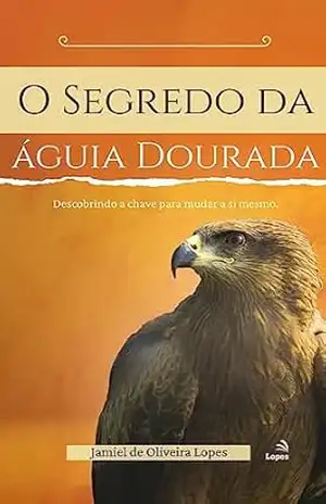 O Segredo da águia Dourada: DESCOBRINDO A CHAVE PARA MUDAR A SI MESMO - Jamiel  de Oliveira Lopes