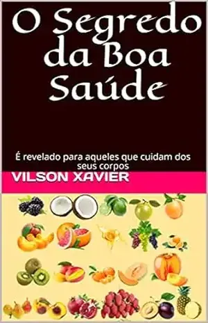 O Segredo da Boa Saúde: É revelado para aqueles que cuidam dos seus corpos – Vilson Xavier