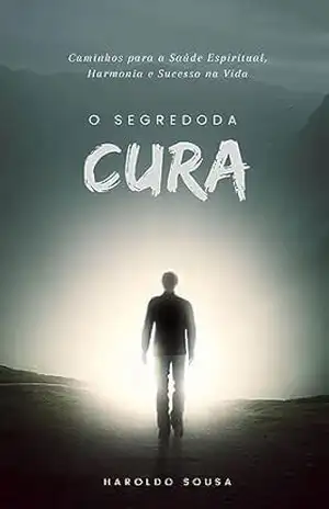 O SEGREDO DA CURA: Caminhos para a Saúde Espiritual, Harmonia e Sucesso na Vida – Haroldo Sousa
