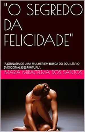“O SEGREDO DA FELICIDADE””A JORNADA DE UMA MULHER EM BUSCA DO EQUILÍBRIO EMOCIONAL E ESPIRITUAL”. – Maria Miracelma dos Santos